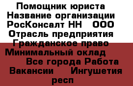 Помощник юриста › Название организации ­ РосКонсалт-НН', ООО › Отрасль предприятия ­ Гражданское право › Минимальный оклад ­ 15 000 - Все города Работа » Вакансии   . Ингушетия респ.